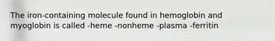 The iron-containing molecule found in hemoglobin and myoglobin is called -heme -nonheme -plasma -ferritin