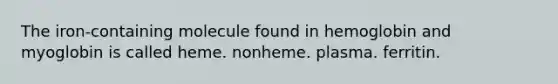 The iron-containing molecule found in hemoglobin and myoglobin is called heme. nonheme. plasma. ferritin.