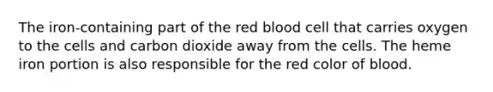 The iron-containing part of the red blood cell that carries oxygen to the cells and carbon dioxide away from the cells. The heme iron portion is also responsible for the red color of blood.