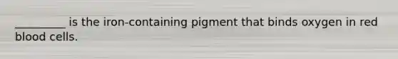 _________ is the iron-containing pigment that binds oxygen in red blood cells.