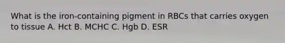 What is the iron-containing pigment in RBCs that carries oxygen to tissue A. Hct B. MCHC C. Hgb D. ESR