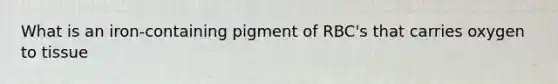 What is an iron-containing pigment of RBC's that carries oxygen to tissue
