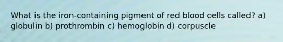 What is the iron-containing pigment of red blood cells called? a) globulin b) prothrombin c) hemoglobin d) corpuscle