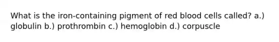 What is the iron-containing pigment of red blood cells called? a.) globulin b.) prothrombin c.) hemoglobin d.) corpuscle