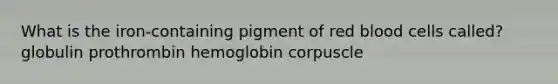 What is the iron-containing pigment of red blood cells called? globulin prothrombin hemoglobin corpuscle