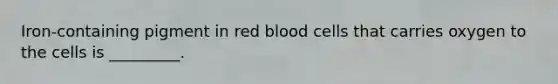 Iron-containing pigment in red blood cells that carries oxygen to the cells is _________.