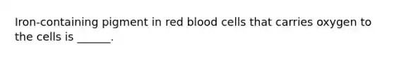 Iron-containing pigment in red blood cells that carries oxygen to the cells is ______.