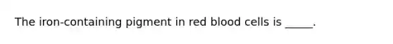 The iron-containing pigment in red blood cells is _____.