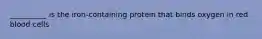 __________ is the iron-containing protein that binds oxygen in red blood cells