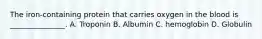The iron-containing protein that carries oxygen in the blood is _______________. A. Troponin B. Albumin C. hemoglobin D. Globulin