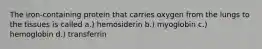 The iron-containing protein that carries oxygen from the lungs to the tissues is called a.) hemosiderin b.) myoglobin c.) hemoglobin d.) transferrin