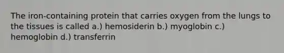 The iron-containing protein that carries oxygen from the lungs to the tissues is called a.) hemosiderin b.) myoglobin c.) hemoglobin d.) transferrin