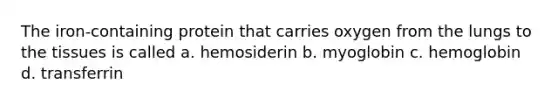 The iron-containing protein that carries oxygen from the lungs to the tissues is called a. hemosiderin b. myoglobin c. hemoglobin d. transferrin