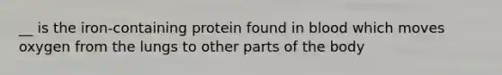 __ is the iron-containing protein found in blood which moves oxygen from the lungs to other parts of the body