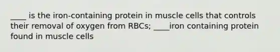 ____ is the iron-containing protein in muscle cells that controls their removal of oxygen from RBCs; ____iron containing protein found in muscle cells