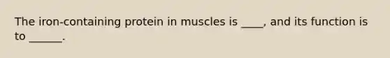 The iron-containing protein in muscles is ____, and its function is to ______.