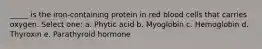 _____ is the iron-containing protein in red blood cells that carries oxygen. Select one: a. Phytic acid b. Myoglobin c. Hemoglobin d. Thyroxin e. Parathyroid hormone