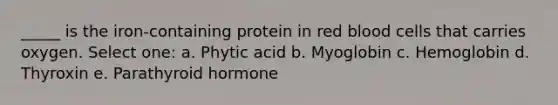 _____ is the iron-containing protein in red blood cells that carries oxygen. Select one: a. Phytic acid b. Myoglobin c. Hemoglobin d. Thyroxin e. Parathyroid hormone