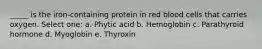 _____ is the iron-containing protein in red blood cells that carries oxygen. Select one: a. Phytic acid b. Hemoglobin c. Parathyroid hormone d. Myoglobin e. Thyroxin