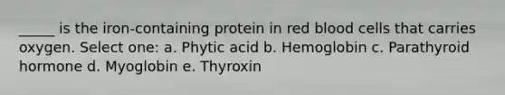 _____ is the iron-containing protein in red blood cells that carries oxygen. Select one: a. Phytic acid b. Hemoglobin c. Parathyroid hormone d. Myoglobin e. Thyroxin