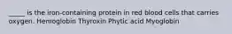 _____ is the iron-containing protein in red blood cells that carries oxygen. Hemoglobin Thyroxin Phytic acid Myoglobin