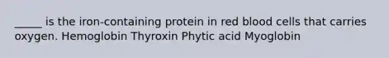 _____ is the iron-containing protein in red blood cells that carries oxygen. Hemoglobin Thyroxin Phytic acid Myoglobin