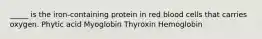 _____ is the iron-containing protein in red blood cells that carries oxygen. Phytic acid Myoglobin Thyroxin Hemoglobin