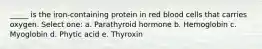 _____ is the iron-containing protein in red blood cells that carries oxygen. Select one: a. Parathyroid hormone b. Hemoglobin c. Myoglobin d. Phytic acid e. Thyroxin