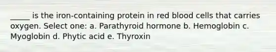 _____ is the iron-containing protein in red blood cells that carries oxygen. Select one: a. Parathyroid hormone b. Hemoglobin c. Myoglobin d. Phytic acid e. Thyroxin