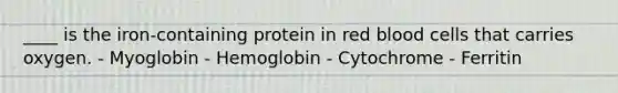 ____ is the iron-containing protein in red blood cells that carries oxygen. - Myoglobin - Hemoglobin - Cytochrome - Ferritin