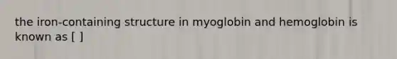 the iron-containing structure in myoglobin and hemoglobin is known as [ ]