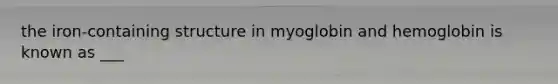 the iron-containing structure in myoglobin and hemoglobin is known as ___