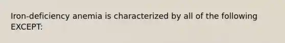 Iron-deficiency anemia is characterized by all of the following EXCEPT: