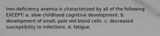 Iron-deficiency anemia is characterized by all of the following EXCEPT: a. slow childhood cognitive development. b. development of small, pale red blood cells. c. decreased susceptibility to infections. d. fatigue.