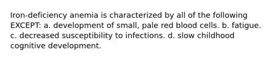 Iron-deficiency anemia is characterized by all of the following EXCEPT: a. development of small, pale red blood cells. b. fatigue. c. decreased susceptibility to infections. d. slow childhood cognitive development.