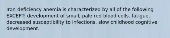 Iron-deficiency anemia is characterized by all of the following EXCEPT: development of small, pale red blood cells. fatigue. decreased susceptibility to infections. slow childhood cognitive development.