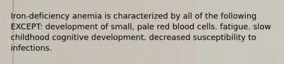 Iron-deficiency anemia is characterized by all of the following EXCEPT: development of small, pale red blood cells. fatigue. slow childhood cognitive development. decreased susceptibility to infections.