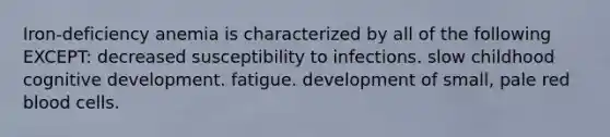 Iron-deficiency anemia is characterized by all of the following EXCEPT: decreased susceptibility to infections. slow childhood cognitive development. fatigue. development of small, pale red blood cells.