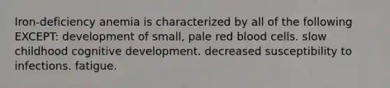 Iron-deficiency anemia is characterized by all of the following EXCEPT: development of small, pale red blood cells. slow childhood cognitive development. decreased susceptibility to infections. fatigue.