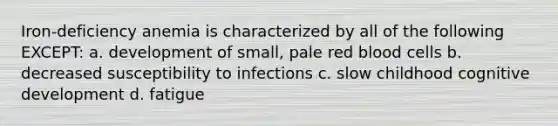 Iron-deficiency anemia is characterized by all of the following EXCEPT: a. development of small, pale red blood cells b. decreased susceptibility to infections c. slow childhood cognitive development d. fatigue