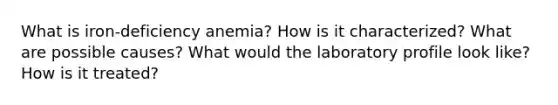 What is iron-deficiency anemia? How is it characterized? What are possible causes? What would the laboratory profile look like? How is it treated?