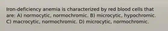 Iron-deficiency anemia is characterized by red blood cells that are: A) normocytic, normochromic. B) microcytic, hypochromic. C) macrocytic, normochromic. D) microcytic, normochromic.