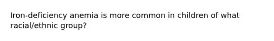 Iron-deficiency anemia is more common in children of what racial/ethnic group?