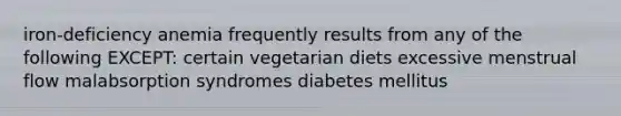 iron-deficiency anemia frequently results from any of the following EXCEPT: certain vegetarian diets excessive menstrual flow malabsorption syndromes diabetes mellitus