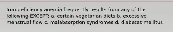 Iron-deficiency anemia frequently results from any of the following EXCEPT: a. certain vegetarian diets b. excessive menstrual flow c. malabsorption syndromes d. diabetes mellitus