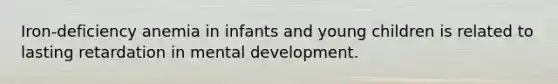 Iron-deficiency anemia in infants and young children is related to lasting retardation in mental development.