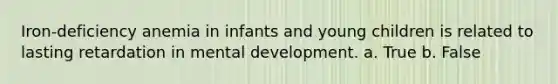 Iron-deficiency anemia in infants and young children is related to lasting retardation in mental development. a. True b. False