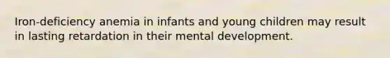 Iron-deficiency anemia in infants and young children may result in lasting retardation in their mental development.