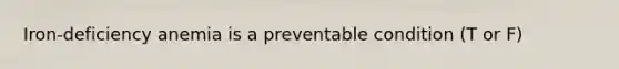 Iron-deficiency anemia is a preventable condition (T or F)