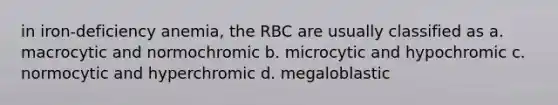 in iron-deficiency anemia, the RBC are usually classified as a. macrocytic and normochromic b. microcytic and hypochromic c. normocytic and hyperchromic d. megaloblastic